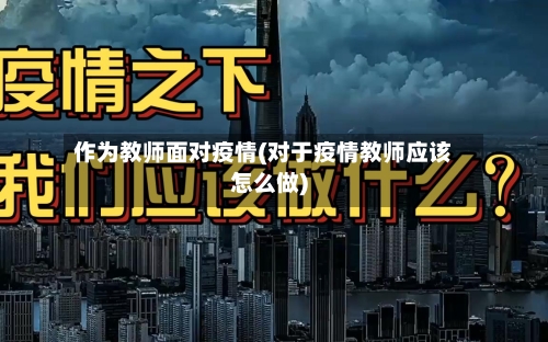 作为教师面对疫情(对于疫情教师应该怎么做)
