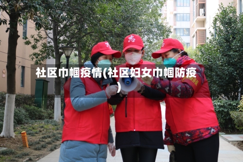 社区巾帼疫情(社区妇女巾帼防疫)-第2张图片