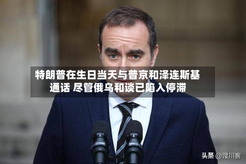 特朗普在生日当天与普京和泽连斯基通话 尽管俄乌和谈已陷入停滞-第2张图片