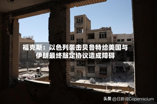 福克斯：以色列袭击贝鲁特给美国与伊朗最终敲定协议造成障碍
