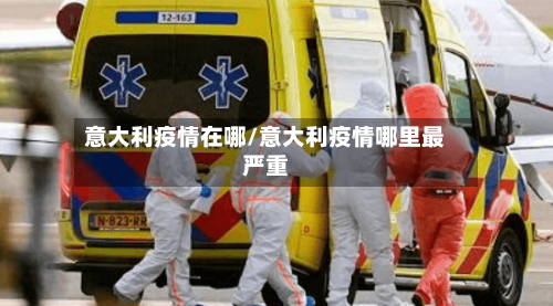 意大利疫情在哪/意大利疫情哪里最严重