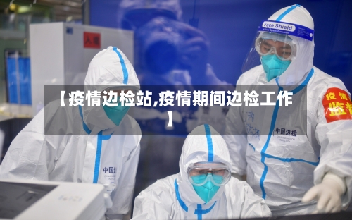 【疫情边检站,疫情期间边检工作】-第3张图片