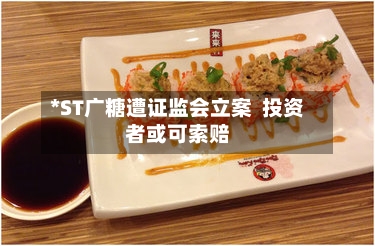 *ST广糖遭证监会立案 投资者或可索赔-第3张图片