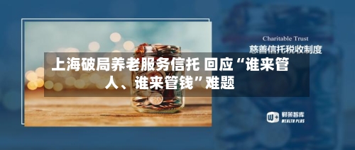 上海破局养老服务信托 回应“谁来管人、谁来管钱”难题-第2张图片