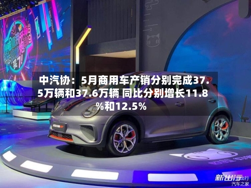 中汽协：5月商用车产销分别完成37.5万辆和37.6万辆 同比分别增长11.8%和12.5%