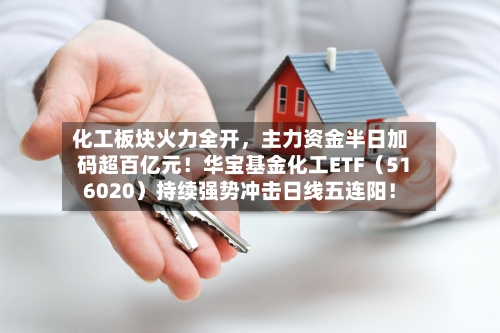 化工板块火力全开，主力资金半日加码超百亿元！华宝基金化工ETF（516020）持续强势冲击日线五连阳！-第2张图片