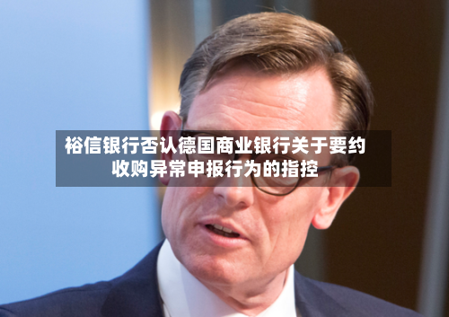 裕信银行否认德国商业银行关于要约收购异常申报行为的指控