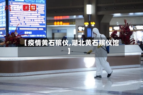 【疫情黄石殡仪,湖北黄石殡仪馆】