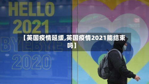 【英国疫情延缓,英国疫情2021能结束吗】