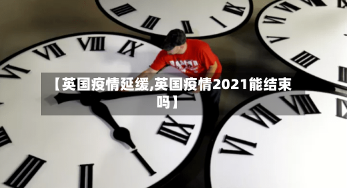 【英国疫情延缓,英国疫情2021能结束吗】-第2张图片