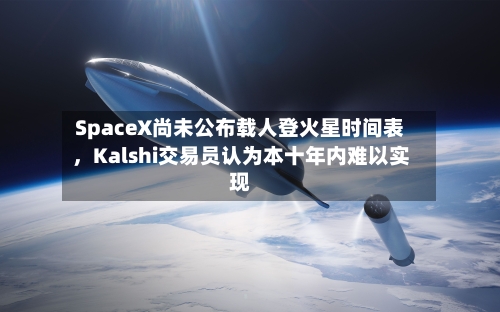 SpaceX尚未公布载人登火星时间表，Kalshi交易员认为本十年内难以实现-第2张图片