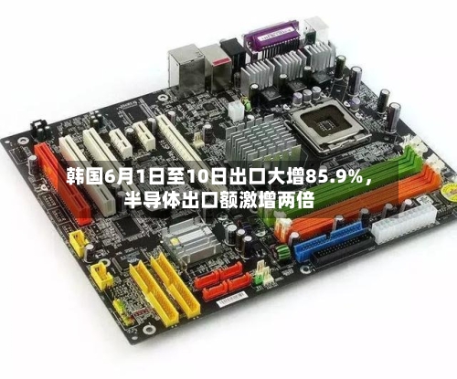 韩国6月1日至10日出口大增85.9%，半导体出口额激增两倍