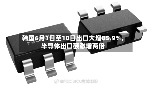 韩国6月1日至10日出口大增85.9%	，半导体出口额激增两倍-第3张图片