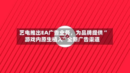 艺电推出EA广告业务，为品牌提供“游戏内原生植入	”全新广告渠道-第2张图片