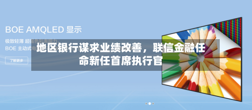 地区银行谋求业绩改善，联信金融任命新任首席执行官