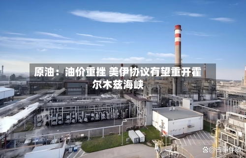 原油：油价重挫 美伊协议有望重开霍尔木兹海峡-第2张图片