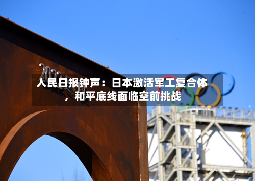人民日报钟声：日本激活军工复合体，和平底线面临空前挑战