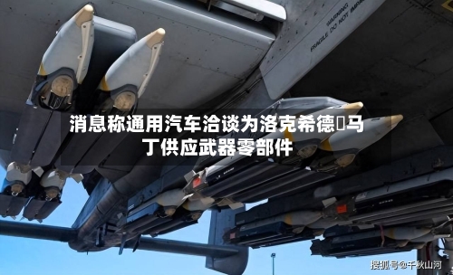 消息称通用汽车洽谈为洛克希德・马丁供应武器零部件