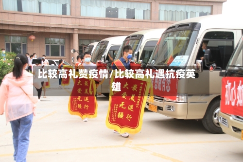 比较高礼赞疫情/比较高礼遇抗疫英雄
