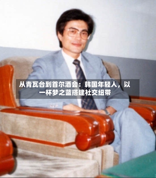 从青瓦台到首尔酒会：韩国年轻人	，以一杯梦之蓝搭建社交纽带-第2张图片