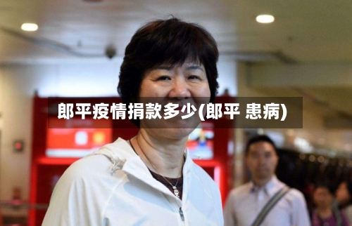 郎平疫情捐款多少(郎平 患病)-第2张图片