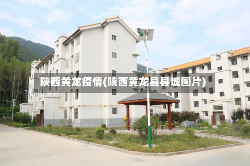 陕西黄龙疫情(陕西黄龙县县城图片)
