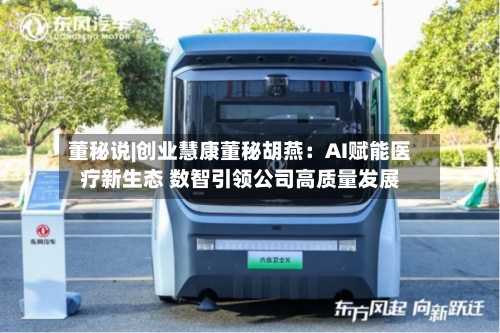 董秘说|创业慧康董秘胡燕：AI赋能医疗新生态 数智引领公司高质量发展