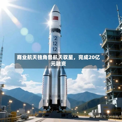 商业航天独角兽航天驭星，完成20亿元融资-第2张图片