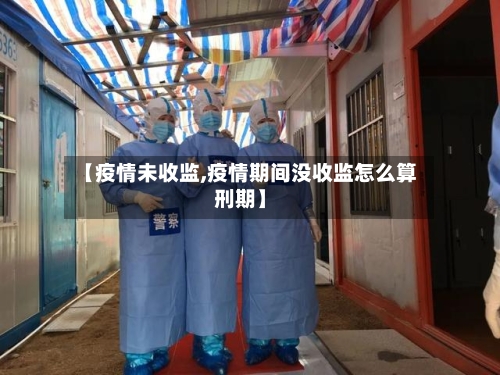 【疫情未收监,疫情期间没收监怎么算刑期】