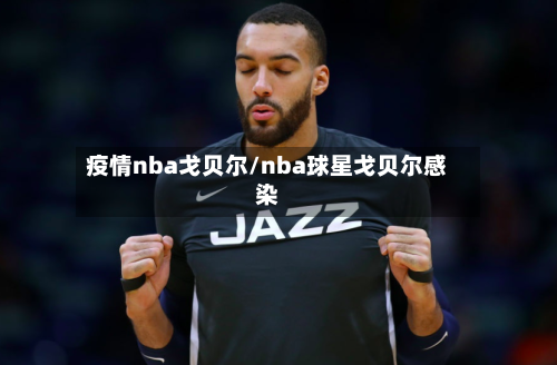 疫情nba戈贝尔/nba球星戈贝尔感染
