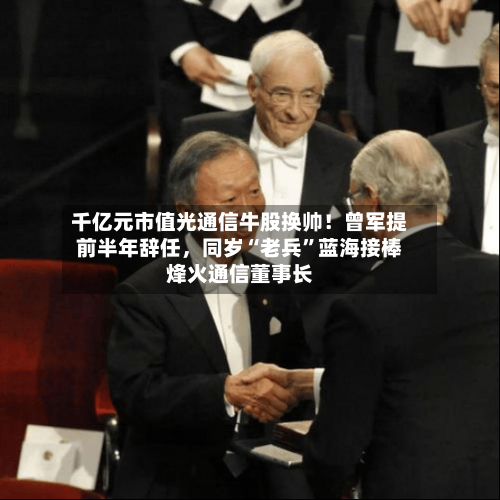 千亿元市值光通信牛股换帅！曾军提前半年辞任	，同岁“老兵	”蓝海接棒烽火通信董事长-第2张图片