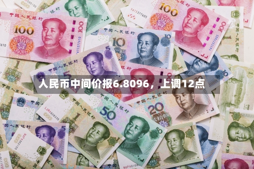 人民币中间价报6.8096，上调12点