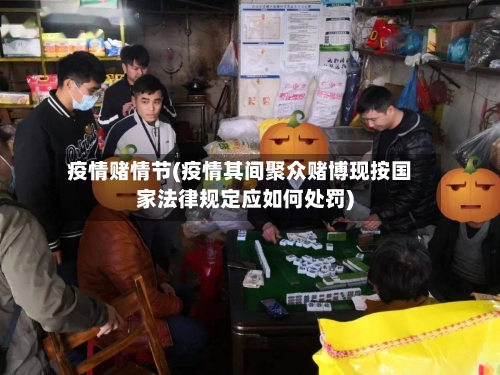 疫情赌情节(疫情其间聚众赌博现按国家法律规定应如何处罚)