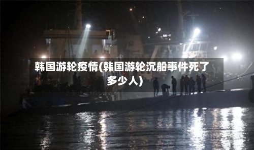 韩国游轮疫情(韩国游轮沉船事件死了多少人)