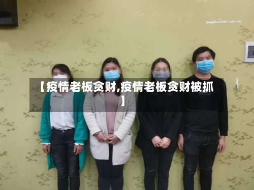 【疫情老板贪财,疫情老板贪财被抓】-第2张图片