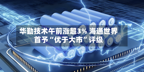 华勤技术午前涨超3% 海通世界首予“优于大市”评级