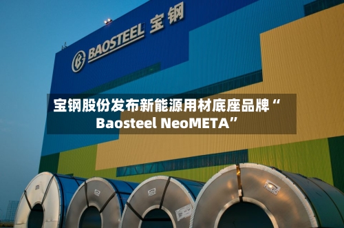 宝钢股份发布新能源用材底座品牌“Baosteel NeoMETA”-第2张图片