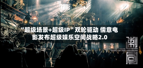 “超级场景+超级IP”双轮驱动 儒意电影发布超级娱乐空间战略2.0-第3张图片