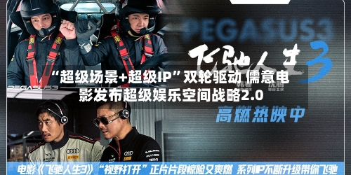 “超级场景+超级IP	”双轮驱动 儒意电影发布超级娱乐空间战略2.0-第2张图片