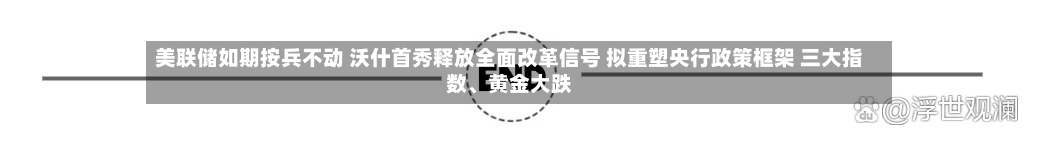美联储如期按兵不动 沃什首秀释放全面改革信号 拟重塑央行政策框架 三大指数、黄金大跌-第3张图片