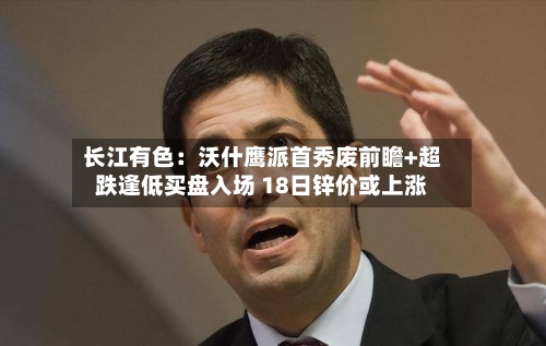 长江有色：沃什鹰派首秀废前瞻+超跌逢低买盘入场 18日锌价或上涨