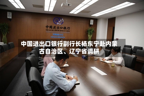 中国进出口银行副行长杨东宁赴内蒙古自治区、辽宁省调研