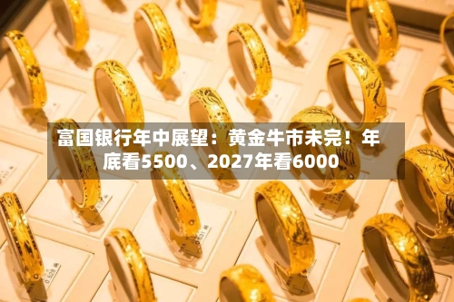 富国银行年中展望：黄金牛市未完！年底看5500	、2027年看6000-第2张图片