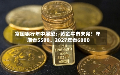 富国银行年中展望：黄金牛市未完！年底看5500、2027年看6000