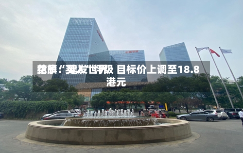 花旗：建发世界给予“买入	”评级 目标价上调至18.8港元-第2张图片