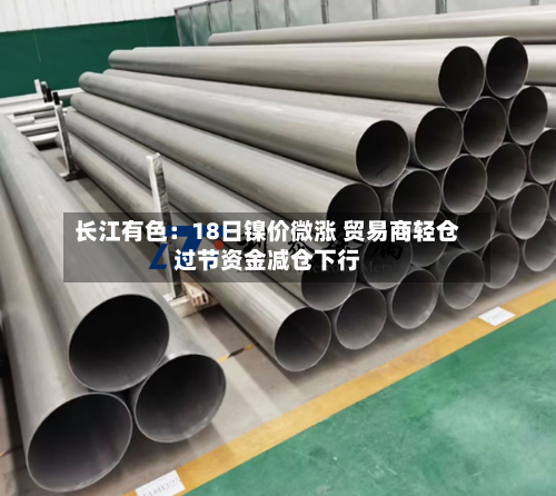 长江有色:18日镍价微涨 贸易商轻仓过节资金减仓下行-第3张图片