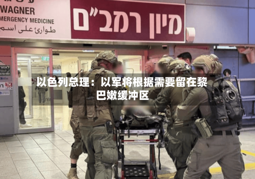 以色列总理：以军将根据需要留在黎巴嫩缓冲区-第2张图片
