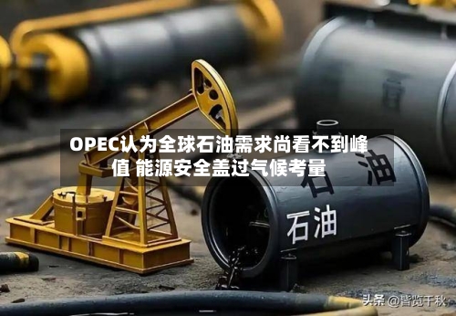 OPEC认为全球石油需求尚看不到峰值 能源安全盖过气候考量