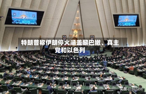 特朗普称伊朗停火涵盖黎巴嫩、真主党和以色列