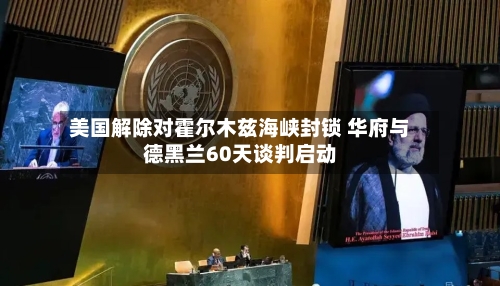 美国解除对霍尔木兹海峡封锁 华府与德黑兰60天谈判启动